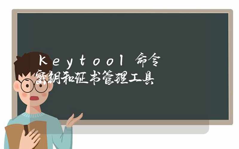 keytool命令 – 密钥和证书管理工具